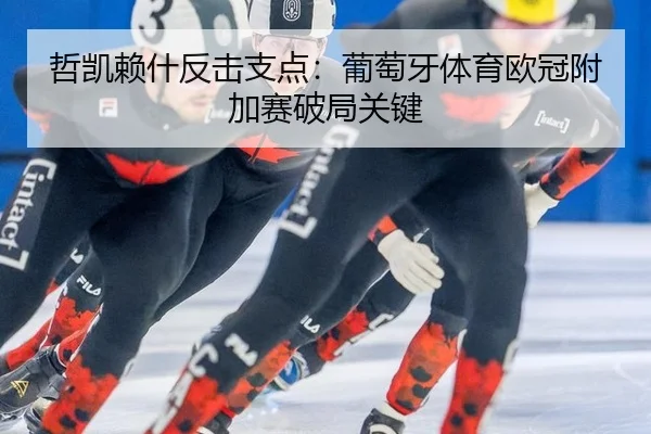 哲凯赖什反击支点：葡萄牙体育欧冠附加赛破局关键
