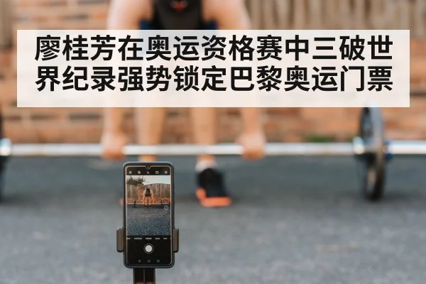 廖桂芳在奥运资格赛中三破世界纪录强势锁定巴黎奥运门票