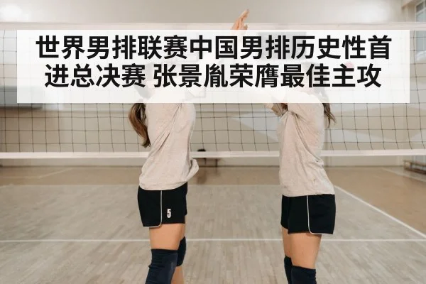 世界男排联赛中国男排历史性首进总决赛 张景胤荣膺最佳主攻
