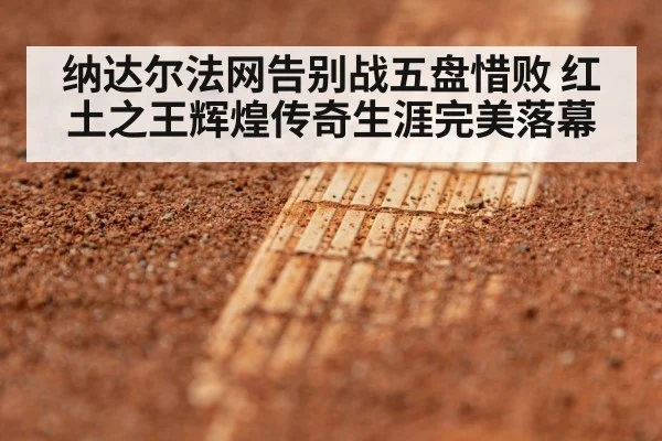 纳达尔法网告别战五盘惜败 红土之王辉煌传奇生涯完美落幕
