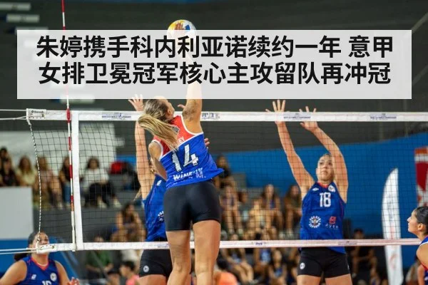 朱婷携手科内利亚诺续约一年 意甲女排卫冕冠军核心主攻留队再冲冠