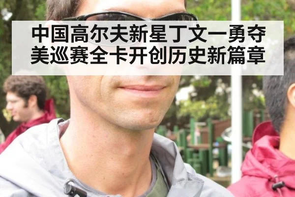 中国高尔夫新星丁文一勇夺美巡赛全卡开创历史新篇章
