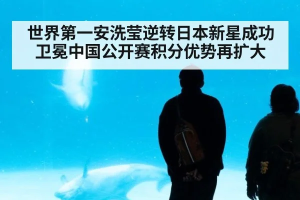 世界第一安洗莹逆转日本新星成功卫冕中国公开赛积分优势再扩大