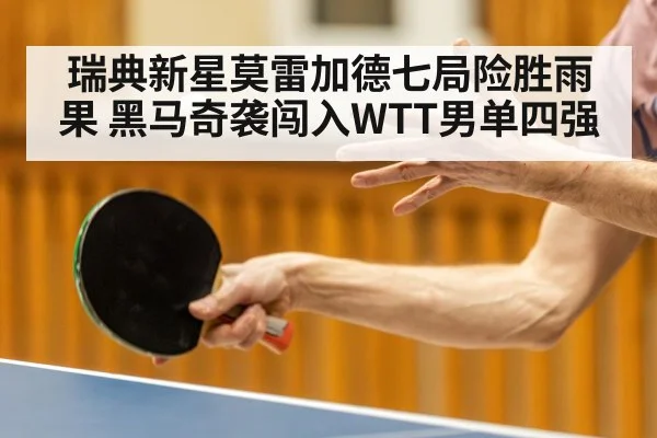 瑞典新星莫雷加德七局险胜雨果 黑马奇袭闯入WTT男单四强
