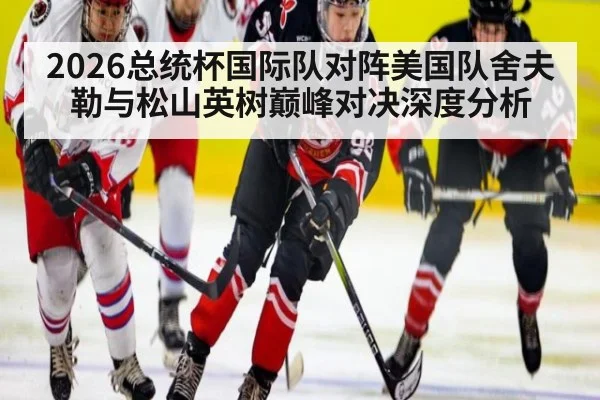 2026总统杯国际队对阵美国队舍夫勒与松山英树巅峰对决深度分析
