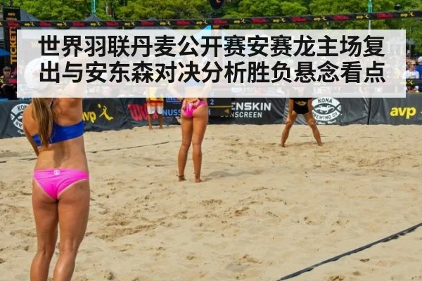 世界羽联丹麦公开赛安赛龙主场复出与安东森对决分析胜负悬念看点