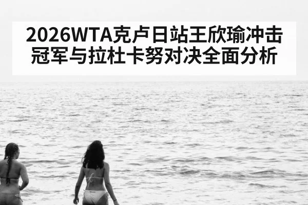 2026WTA克卢日站王欣瑜冲击冠军与拉杜卡努对决全面分析